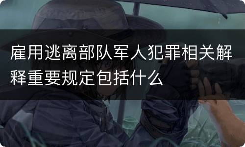 雇用逃离部队军人犯罪相关解释重要规定包括什么
