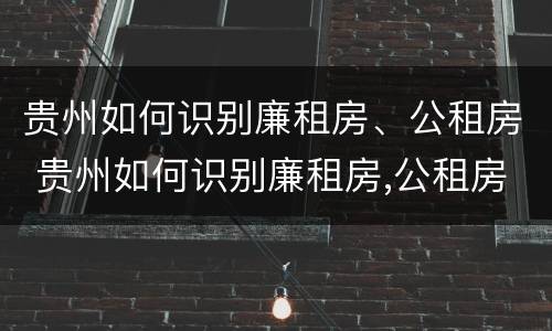 贵州如何识别廉租房、公租房 贵州如何识别廉租房,公租房信息