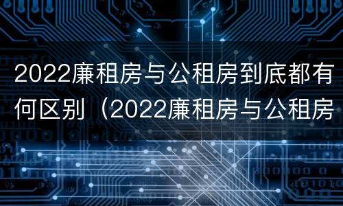 2022廉租房与公租房到底都有何区别（2022廉租房与公租房到底都有何区别呢）