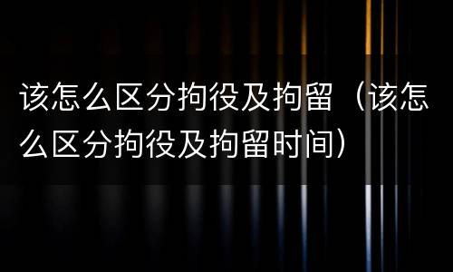 该怎么区分拘役及拘留（该怎么区分拘役及拘留时间）