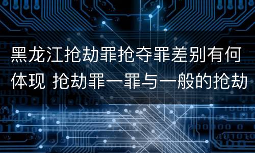 黑龙江抢劫罪抢夺罪差别有何体现 抢劫罪一罪与一般的抢劫罪区别