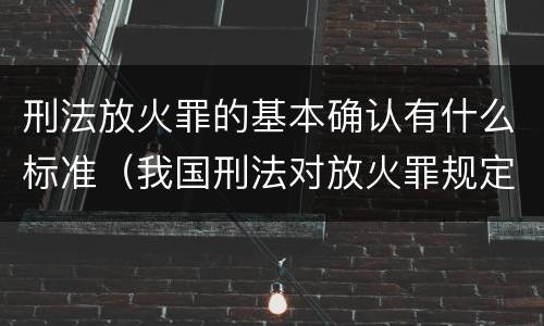刑法放火罪的基本确认有什么标准（我国刑法对放火罪规定了）