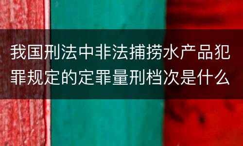我国刑法中非法捕捞水产品犯罪规定的定罪量刑档次是什么