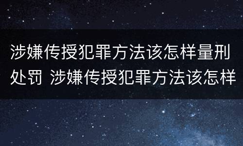 涉嫌传授犯罪方法该怎样量刑处罚 涉嫌传授犯罪方法该怎样量刑处罚案例