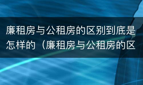 廉租房与公租房的区别到底是怎样的（廉租房与公租房的区别到底是怎样的呢）