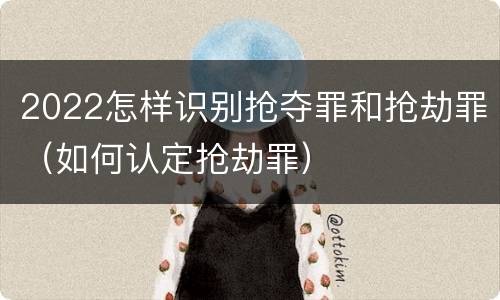 2022怎样识别抢夺罪和抢劫罪（如何认定抢劫罪）