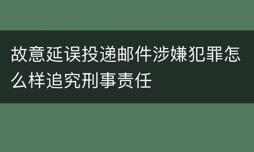 故意延误投递邮件涉嫌犯罪怎么样追究刑事责任