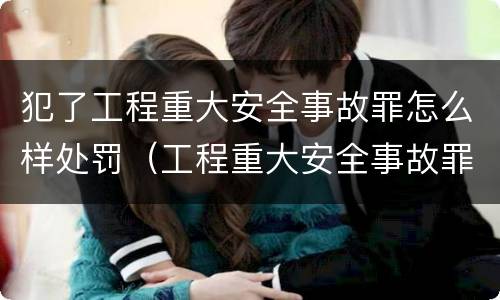 犯了工程重大安全事故罪怎么样处罚（工程重大安全事故罪处罚是什么）