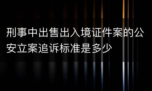 刑事中出售出入境证件案的公安立案追诉标准是多少
