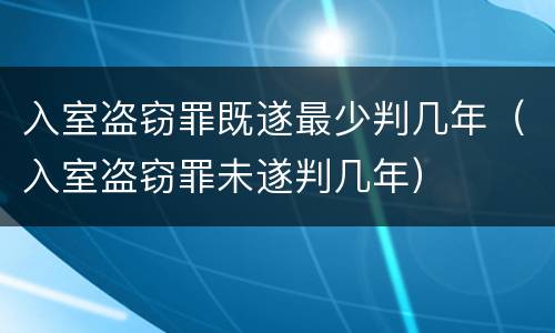 入室盗窃罪既遂最少判几年（入室盗窃罪未遂判几年）
