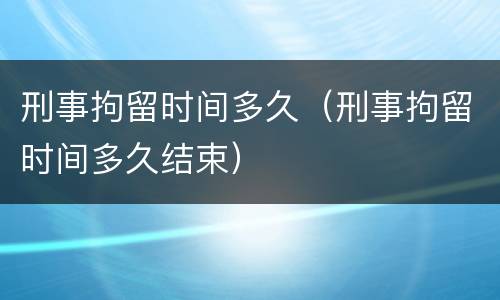 刑事拘留时间多久（刑事拘留时间多久结束）