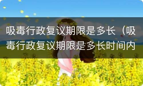 吸毒行政复议期限是多长（吸毒行政复议期限是多长时间内）