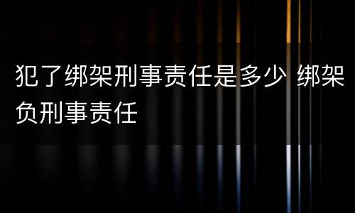 犯了绑架刑事责任是多少 绑架负刑事责任