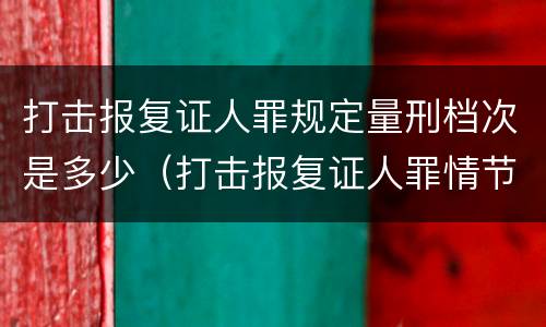 打击报复证人罪规定量刑档次是多少（打击报复证人罪情节严重）