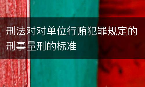 刑法对对单位行贿犯罪规定的刑事量刑的标准