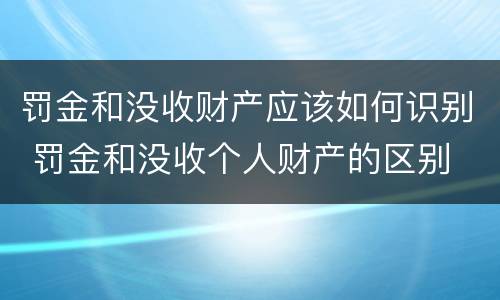 罚金和没收财产应该如何识别 罚金和没收个人财产的区别