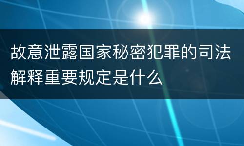 故意泄露国家秘密犯罪的司法解释重要规定是什么