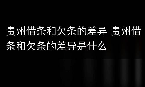 贵州借条和欠条的差异 贵州借条和欠条的差异是什么