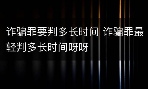诈骗罪要判多长时间 诈骗罪最轻判多长时间呀呀