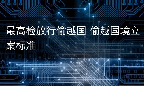 最高检放行偷越国 偷越国境立案标准