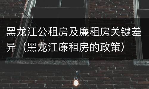 黑龙江公租房及廉租房关键差异（黑龙江廉租房的政策）