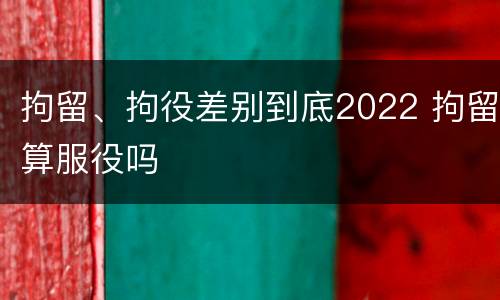 拘留、拘役差别到底2022 拘留算服役吗