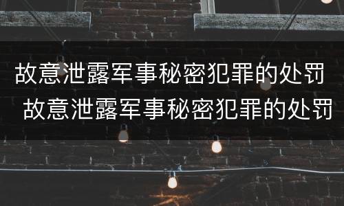 故意泄露军事秘密犯罪的处罚 故意泄露军事秘密犯罪的处罚依据