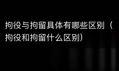 拘役与拘留具体有哪些区别（拘役和拘留什么区别）