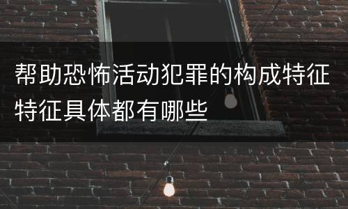 帮助恐怖活动犯罪的构成特征特征具体都有哪些