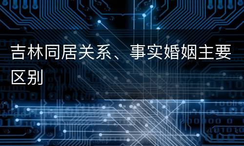 吉林同居关系、事实婚姻主要区别