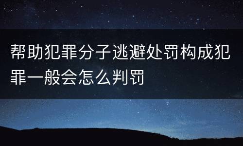 帮助犯罪分子逃避处罚构成犯罪一般会怎么判罚