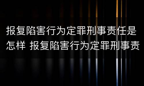 报复陷害行为定罪刑事责任是怎样 报复陷害行为定罪刑事责任是怎样的