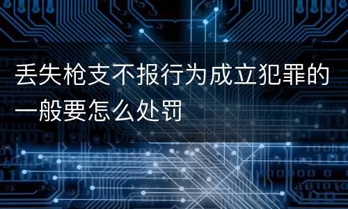 丢失枪支不报行为成立犯罪的一般要怎么处罚