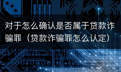 对于怎么确认是否属于贷款诈骗罪（贷款诈骗罪怎么认定）