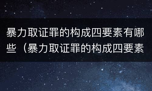 暴力取证罪的构成四要素有哪些（暴力取证罪的构成四要素有哪些内容）