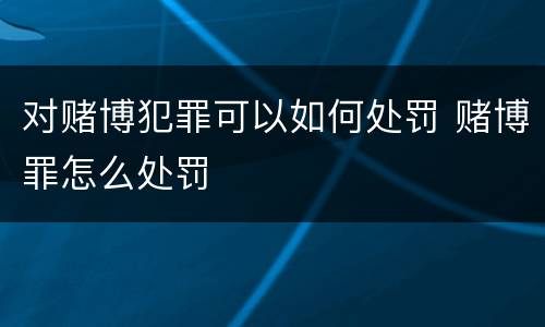 对赌博犯罪可以如何处罚 赌博罪怎么处罚