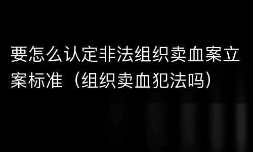 要怎么认定非法组织卖血案立案标准（组织卖血犯法吗）