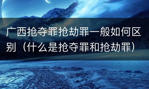 广西抢夺罪抢劫罪一般如何区别（什么是抢夺罪和抢劫罪）