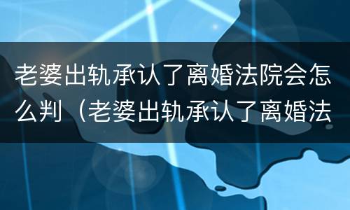 老婆出轨承认了离婚法院会怎么判（老婆出轨承认了离婚法院会怎么判决）