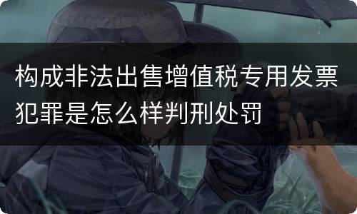 构成非法出售增值税专用发票犯罪是怎么样判刑处罚