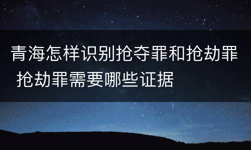 青海怎样识别抢夺罪和抢劫罪 抢劫罪需要哪些证据
