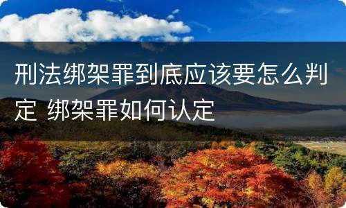 刑法绑架罪到底应该要怎么判定 绑架罪如何认定