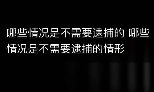 哪些情况是不需要逮捕的 哪些情况是不需要逮捕的情形