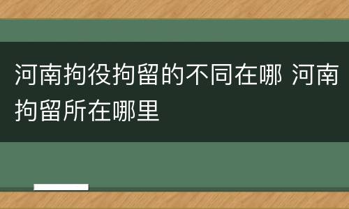 河南拘役拘留的不同在哪 河南拘留所在哪里