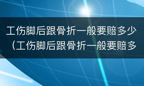 工伤脚后跟骨折一般要赔多少（工伤脚后跟骨折一般要赔多少钱）