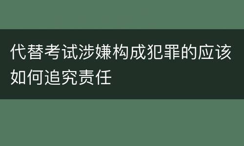 代替考试涉嫌构成犯罪的应该如何追究责任
