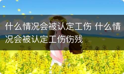 什么情况会被认定工伤 什么情况会被认定工伤伤残