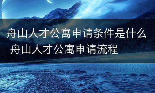 舟山人才公寓申请条件是什么 舟山人才公寓申请流程