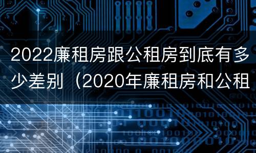 2022廉租房跟公租房到底有多少差别（2020年廉租房和公租房的区别）