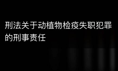 刑法关于动植物检疫失职犯罪的刑事责任